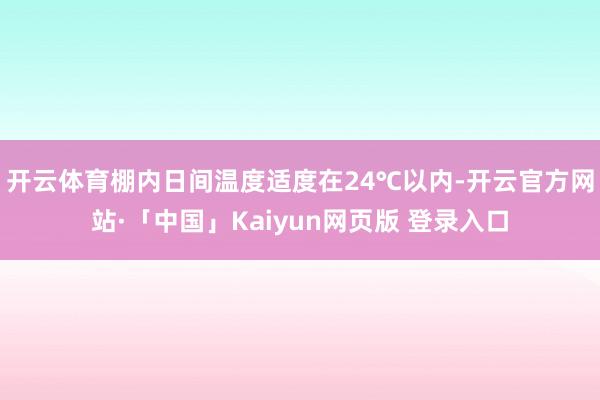 开云体育棚内日间温度适度在24℃以内-开云官方网站·「中国」Kaiyun网页版 登录入口