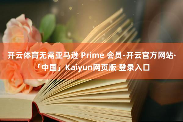 开云体育无需亚马逊 Prime 会员-开云官方网站·「中国」Kaiyun网页版 登录入口