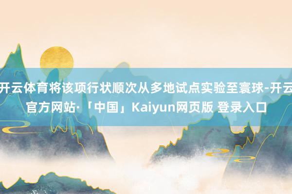 开云体育将该项行状顺次从多地试点实验至寰球-开云官方网站·「中国」Kaiyun网页版 登录入口
