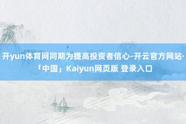 开yun体育网同期为提高投资者信心-开云官方网站·「中国」Kaiyun网页版 登录入口