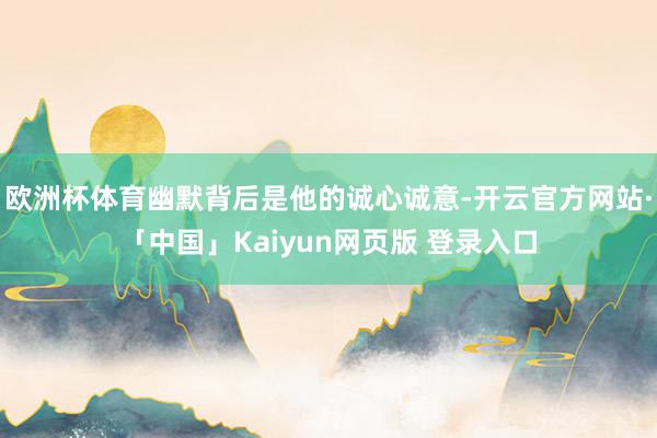 欧洲杯体育幽默背后是他的诚心诚意-开云官方网站·「中国」Kaiyun网页版 登录入口