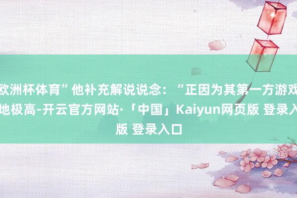 欧洲杯体育”他补充解说说念：“正因为其第一方游戏质地极高-开云官方网站·「中国」Kaiyun网页版 登录入口