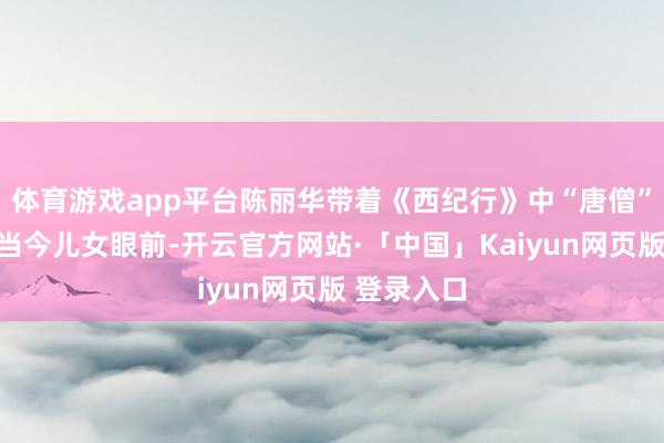 体育游戏app平台陈丽华带着《西纪行》中“唐僧”迟重瑞出当今儿女眼前-开云官方网站·「中国」Kaiyun网页版 登录入口