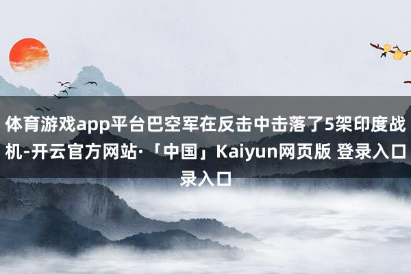 体育游戏app平台巴空军在反击中击落了5架印度战机-开云官方网站·「中国」Kaiyun网页版 登录入口