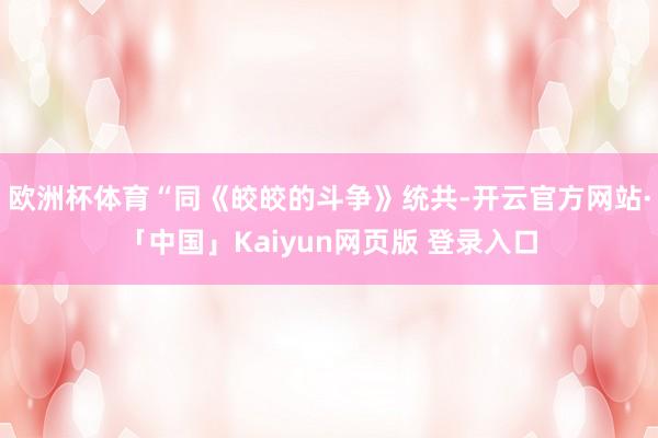 欧洲杯体育“同《皎皎的斗争》统共-开云官方网站·「中国」Kaiyun网页版 登录入口