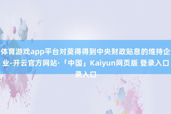 体育游戏app平台对莫得得到中央财政贴息的维持企业-开云官方网站·「中国」Kaiyun网页版 登录入口