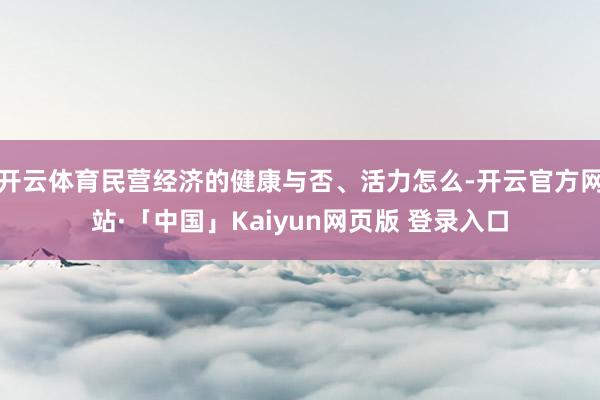 开云体育民营经济的健康与否、活力怎么-开云官方网站·「中国」Kaiyun网页版 登录入口