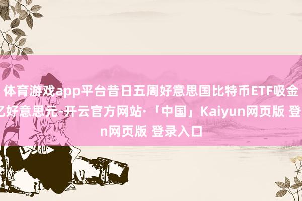 体育游戏app平台昔日五周好意思国比特币ETF吸金超90亿好意思元-开云官方网站·「中国」Kaiyun网页版 登录入口