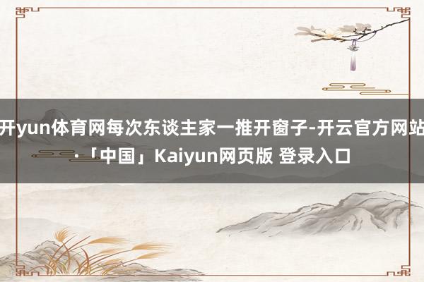 开yun体育网每次东谈主家一推开窗子-开云官方网站·「中国」Kaiyun网页版 登录入口