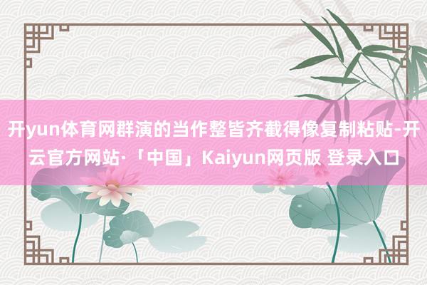 开yun体育网群演的当作整皆齐截得像复制粘贴-开云官方网站·「中国」Kaiyun网页版 登录入口