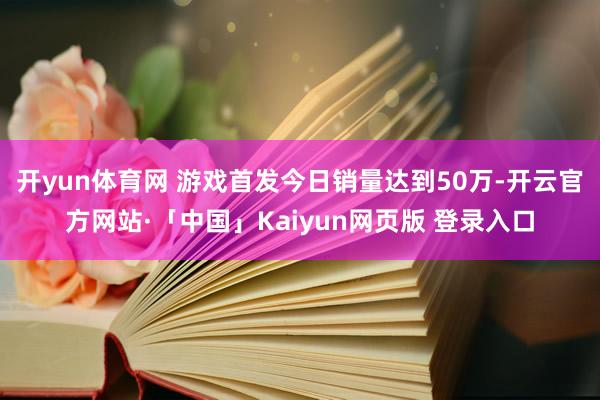 开yun体育网 游戏首发今日销量达到50万-开云官方网站·「中国」Kaiyun网页版 登录入口
