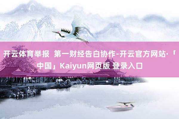 开云体育举报  第一财经告白协作-开云官方网站·「中国」Kaiyun网页版 登录入口