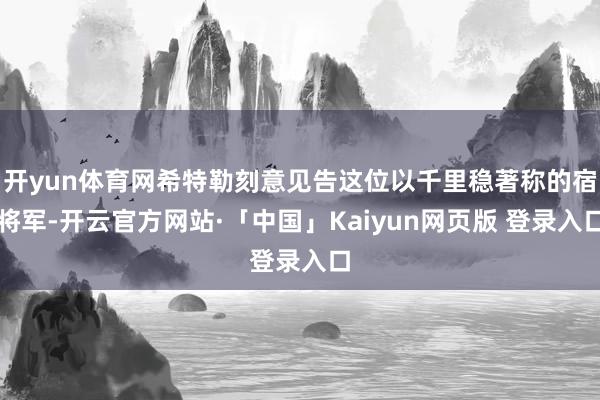开yun体育网希特勒刻意见告这位以千里稳著称的宿将军-开云官方网站·「中国」Kaiyun网页版 登录入口