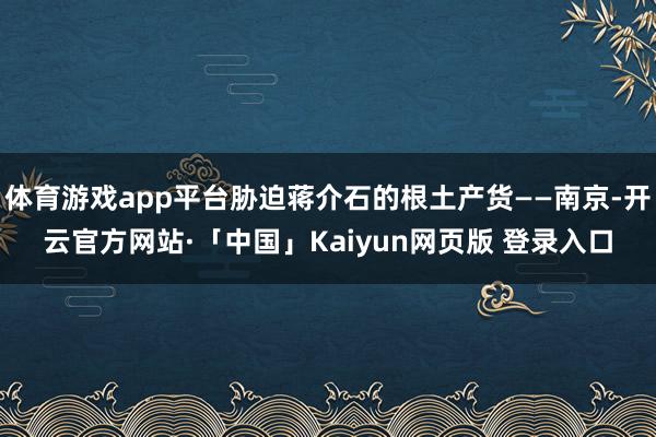 体育游戏app平台胁迫蒋介石的根土产货——南京-开云官方网站·「中国」Kaiyun网页版 登录入口