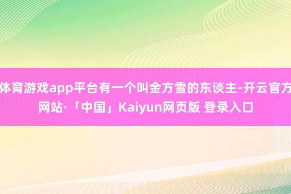 体育游戏app平台有一个叫金方雪的东谈主-开云官方网站·「中国」Kaiyun网页版 登录入口