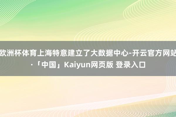 欧洲杯体育上海特意建立了大数据中心-开云官方网站·「中国」Kaiyun网页版 登录入口