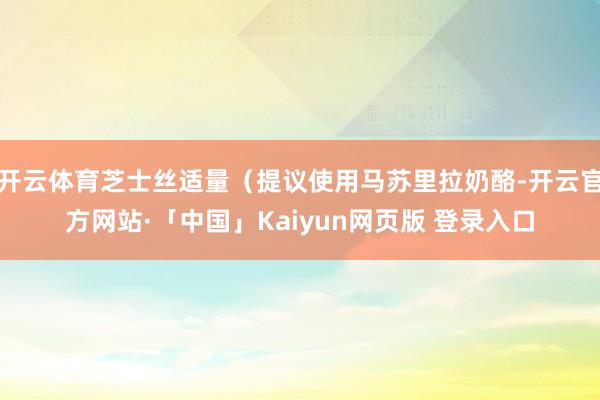 开云体育芝士丝适量（提议使用马苏里拉奶酪-开云官方网站·「中国」Kaiyun网页版 登录入口