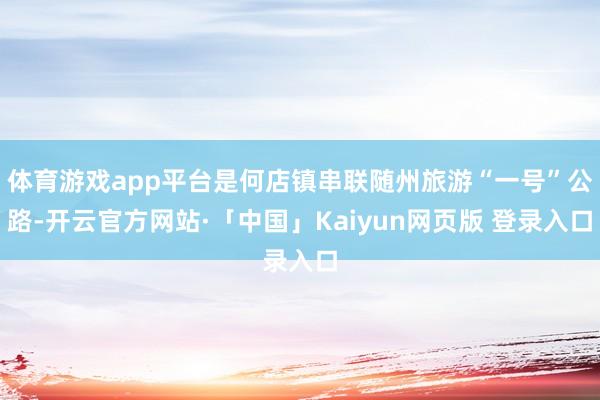 体育游戏app平台是何店镇串联随州旅游“一号”公路-开云官方网站·「中国」Kaiyun网页版 登录入口