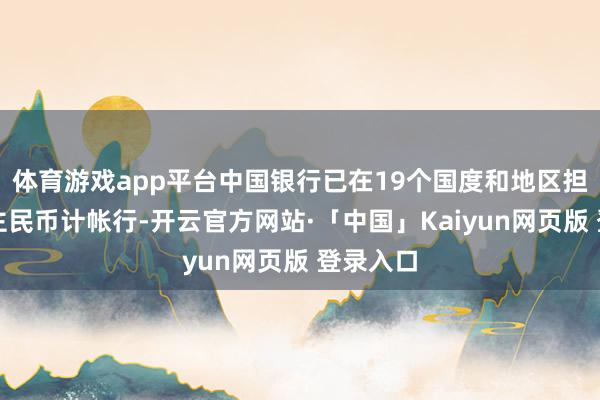 体育游戏app平台中国银行已在19个国度和地区担任东谈主民币计帐行-开云官方网站·「中国」Kaiyun网页版 登录入口