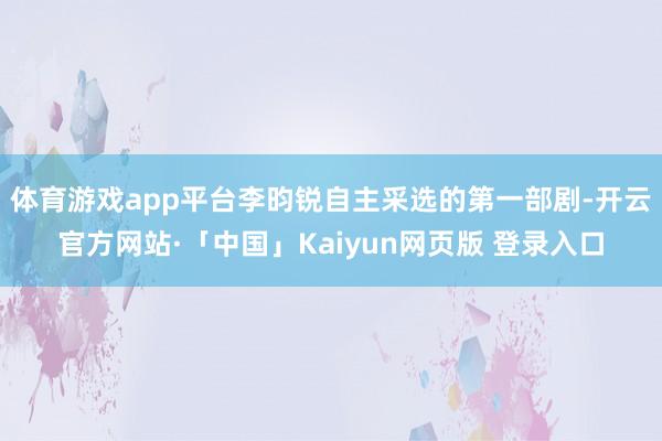 体育游戏app平台李昀锐自主采选的第一部剧-开云官方网站·「中国」Kaiyun网页版 登录入口
