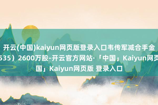 开云(中国)kaiyun网页版登录入口韦传军减合手金地商置（00535）2600万股-开云官方网站·「中国」Kaiyun网页版 登录入口