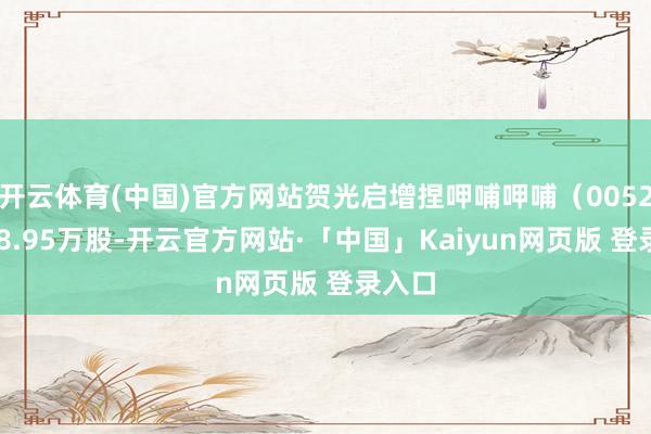 开云体育(中国)官方网站贺光启增捏呷哺呷哺（00520）28.95万股-开云官方网站·「中国」Kaiyun网页版 登录入口