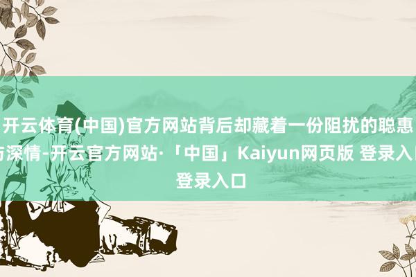 开云体育(中国)官方网站背后却藏着一份阻扰的聪惠与深情-开云官方网站·「中国」Kaiyun网页版 登录入口