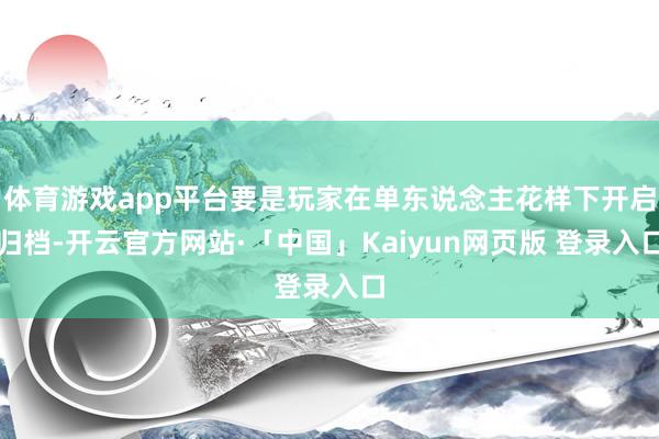 体育游戏app平台要是玩家在单东说念主花样下开启归档-开云官方网站·「中国」Kaiyun网页版 登录入口