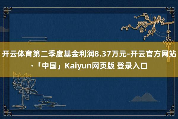 开云体育第二季度基金利润8.37万元-开云官方网站·「中国」Kaiyun网页版 登录入口