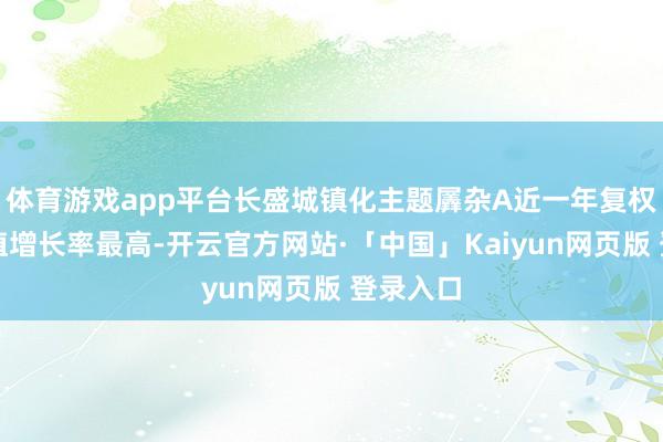 体育游戏app平台长盛城镇化主题羼杂A近一年复权单元净值增长率最高-开云官方网站·「中国」Kaiyun网页版 登录入口