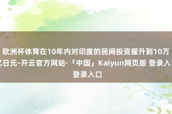 欧洲杯体育在10年内对印度的民间投资擢升到10万亿日元-开云官方网站·「中国」Kaiyun网页版 登录入口