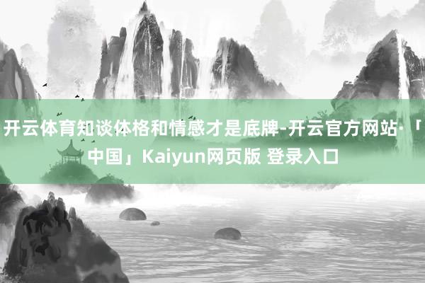 开云体育知谈体格和情感才是底牌-开云官方网站·「中国」Kaiyun网页版 登录入口