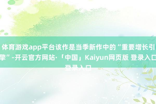 体育游戏app平台该作是当季新作中的“重要增长引擎”-开云官方网站·「中国」Kaiyun网页版 登录入口