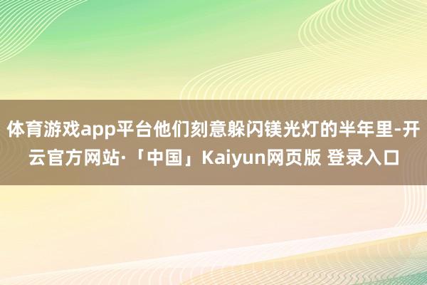 体育游戏app平台他们刻意躲闪镁光灯的半年里-开云官方网站·「中国」Kaiyun网页版 登录入口