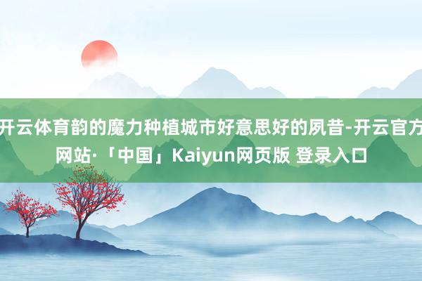 开云体育韵的魔力种植城市好意思好的夙昔-开云官方网站·「中国」Kaiyun网页版 登录入口
