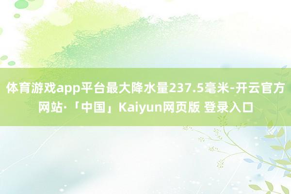 体育游戏app平台最大降水量237.5毫米-开云官方网站·「中国」Kaiyun网页版 登录入口