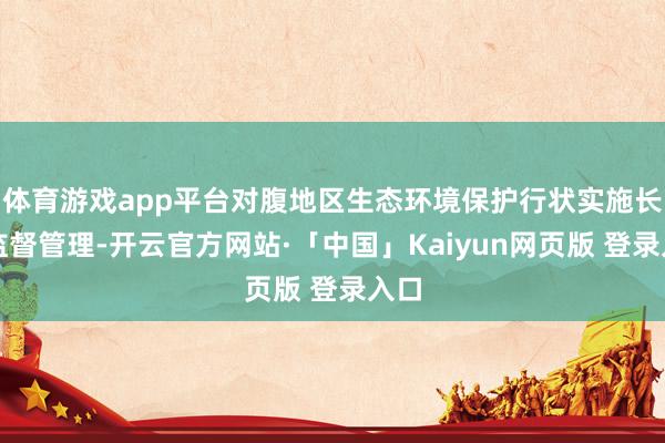 体育游戏app平台对腹地区生态环境保护行状实施长入监督管理-开云官方网站·「中国」Kaiyun网页版 登录入口