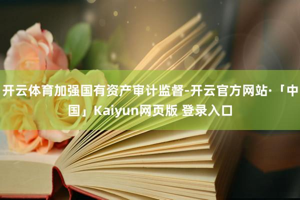 开云体育加强国有资产审计监督-开云官方网站·「中国」Kaiyun网页版 登录入口