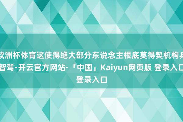 欧洲杯体育这使得绝大部分东说念主根底莫得契机构兵智驾-开云官方网站·「中国」Kaiyun网页版 登录入口