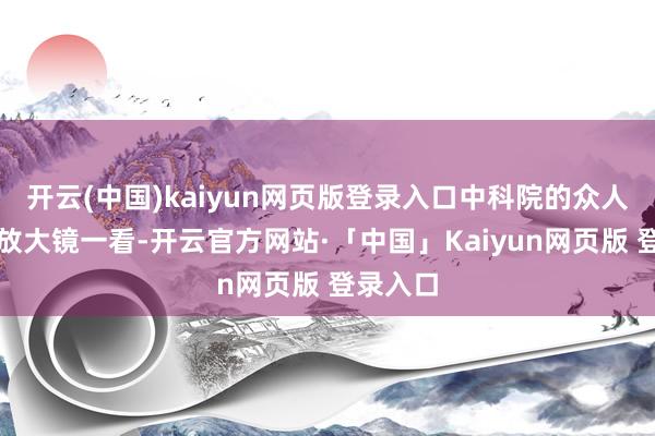 开云(中国)kaiyun网页版登录入口中科院的众人们拿着放大镜一看-开云官方网站·「中国」Kaiyun网页版 登录入口