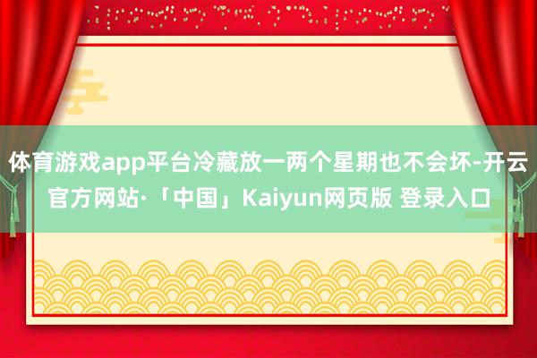 体育游戏app平台冷藏放一两个星期也不会坏-开云官方网站·「中国」Kaiyun网页版 登录入口