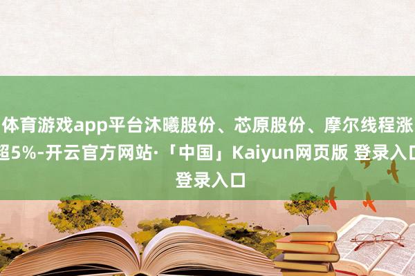 体育游戏app平台沐曦股份、芯原股份、摩尔线程涨超5%-开云官方网站·「中国」Kaiyun网页版 登录入口