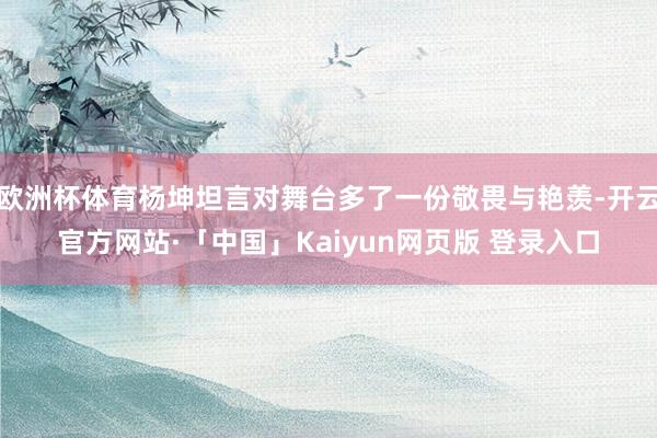 欧洲杯体育杨坤坦言对舞台多了一份敬畏与艳羡-开云官方网站·「中国」Kaiyun网页版 登录入口
