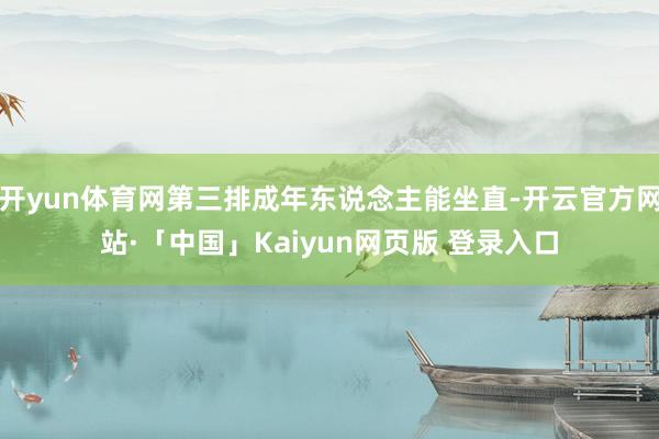 开yun体育网第三排成年东说念主能坐直-开云官方网站·「中国」Kaiyun网页版 登录入口