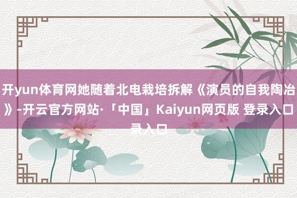 开yun体育网她随着北电栽培拆解《演员的自我陶冶》-开云官方网站·「中国」Kaiyun网页版 登录入口