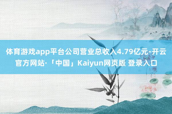 体育游戏app平台公司营业总收入4.79亿元-开云官方网站·「中国」Kaiyun网页版 登录入口