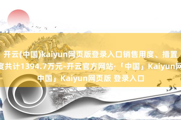 开云(中国)kaiyun网页版登录入口销售用度、措置用度、财务用度共计1394.7万元-开云官方网站·「中国」Kaiyun网页版 登录入口
