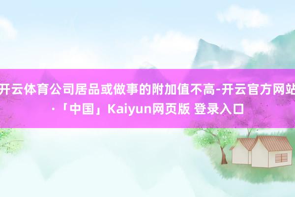 开云体育公司居品或做事的附加值不高-开云官方网站·「中国」Kaiyun网页版 登录入口