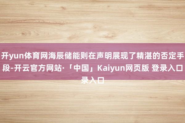 开yun体育网海辰储能则在声明展现了精湛的否定手段-开云官方网站·「中国」Kaiyun网页版 登录入口