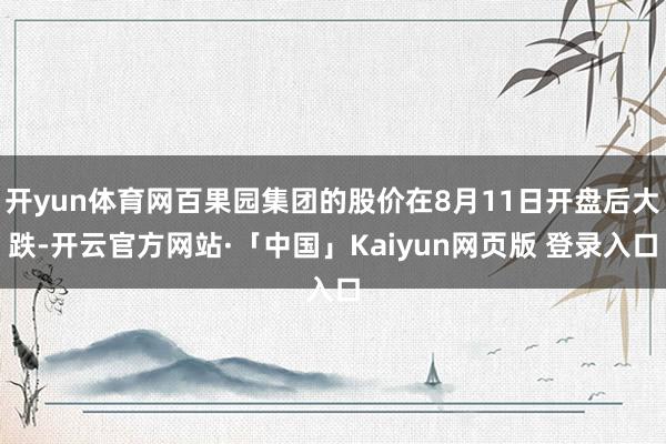 开yun体育网百果园集团的股价在8月11日开盘后大跌-开云官方网站·「中国」Kaiyun网页版 登录入口